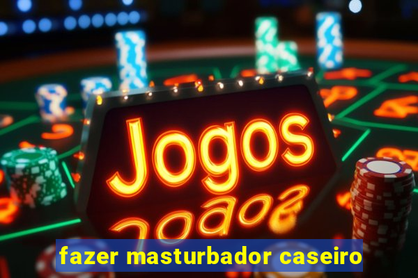 fazer masturbador caseiro